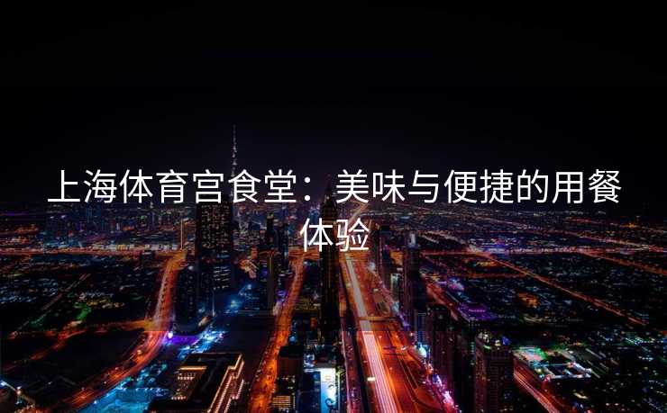 上海体育宫食堂：美味与便捷的用餐体验