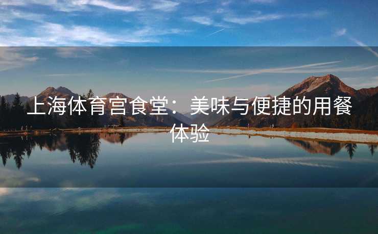 上海体育宫食堂：美味与便捷的用餐体验