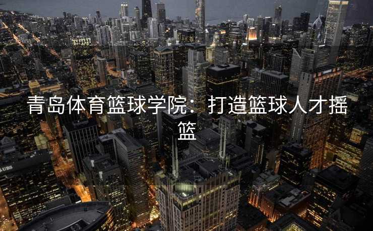 青岛体育篮球学院：打造篮球人才摇篮