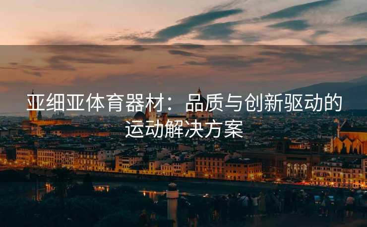 亚细亚体育器材：品质与创新驱动的运动解决方案