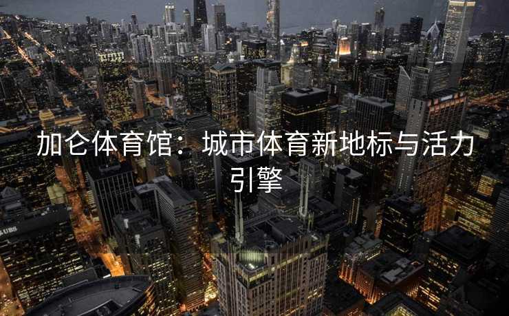 加仑体育馆：城市体育新地标与活力引擎
