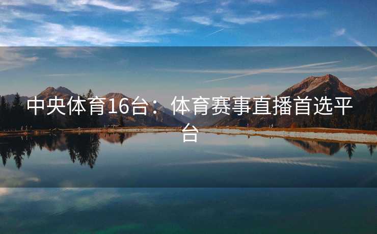 中央体育16台：体育赛事直播首选平台