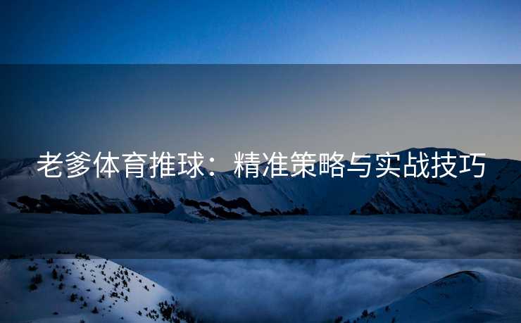 老爹体育推球：精准策略与实战技巧