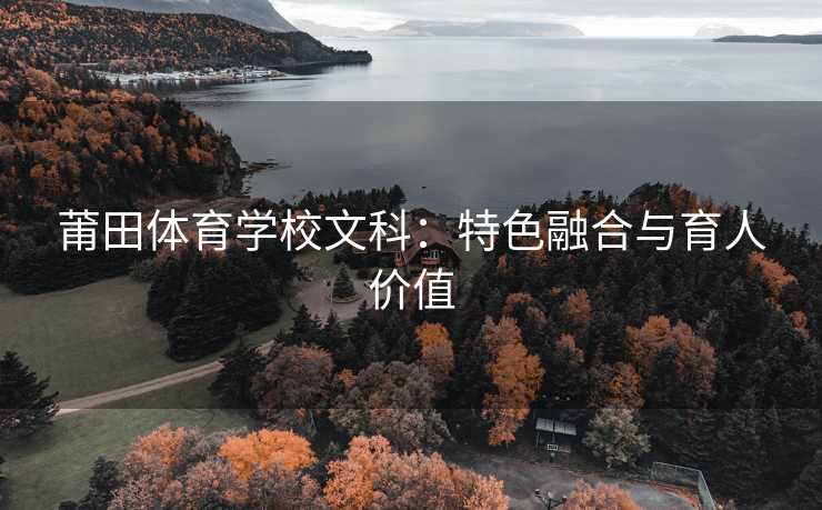 莆田体育学校文科：特色融合与育人价值