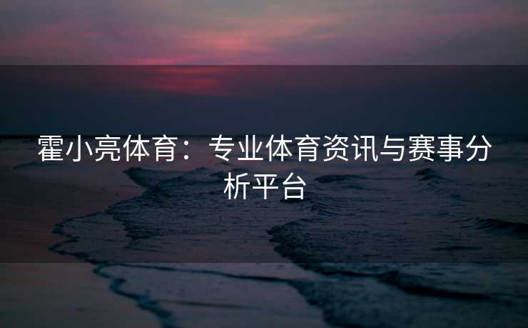 霍小亮体育：专业体育资讯与赛事分析平台