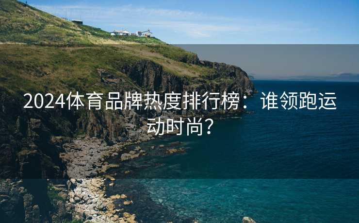 2024体育品牌热度排行榜：谁领跑运动时尚？