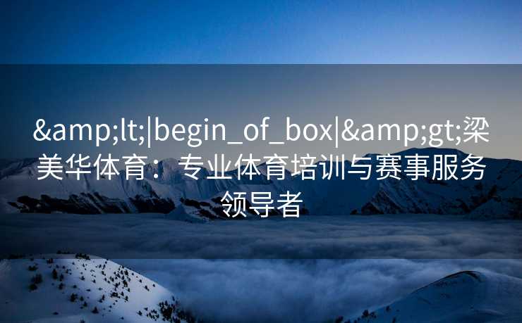 &lt;|begin_of_box|&gt;梁美华体育：专业体育培训与赛事服务领导者