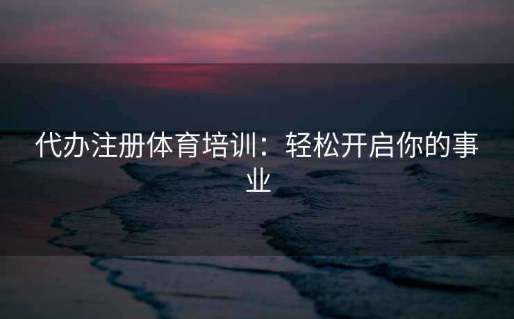 代办注册体育培训：轻松开启你的事业