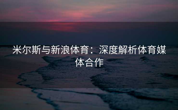 米尔斯与新浪体育：深度解析体育媒体合作