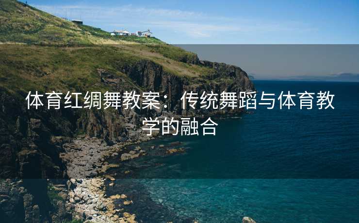 体育红绸舞教案：传统舞蹈与体育教学的融合