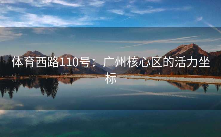 体育西路110号：广州核心区的活力坐标