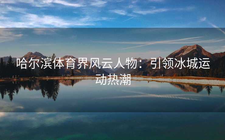 哈尔滨体育界风云人物：引领冰城运动热潮