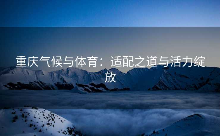 重庆气候与体育：适配之道与活力绽放