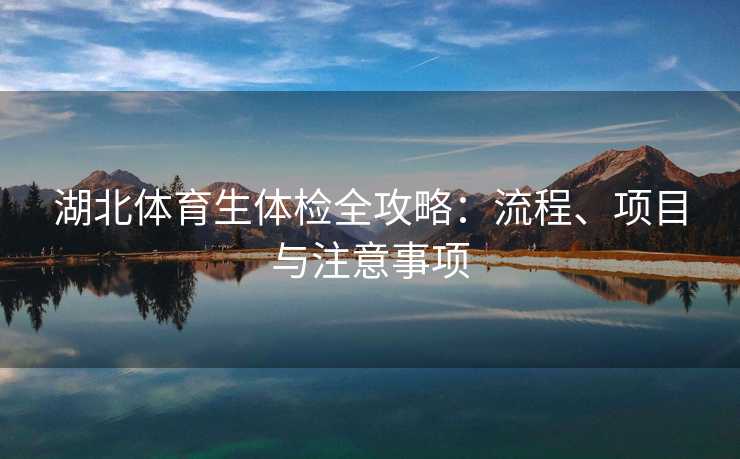 湖北体育生体检全攻略：流程、项目与注意事项
