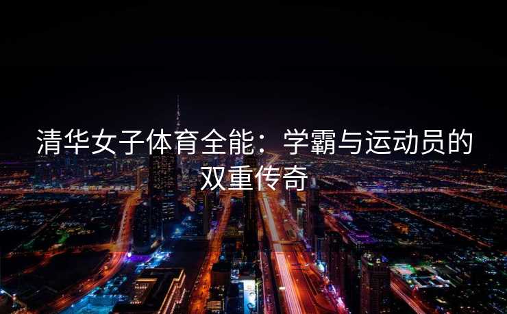 清华女子体育全能：学霸与运动员的双重传奇