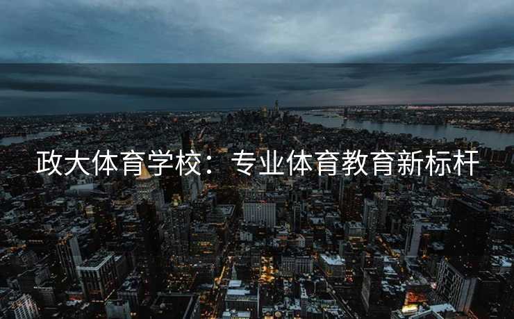 政大体育学校：专业体育教育新标杆