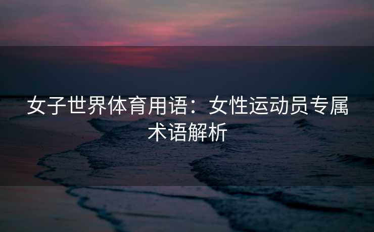 女子世界体育用语：女性运动员专属术语解析