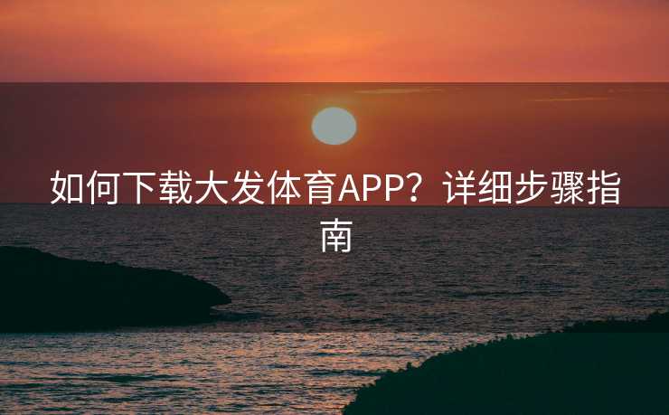 如何下载大发体育APP？详细步骤指南