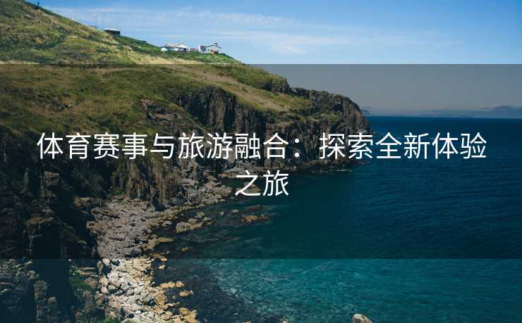 体育赛事与旅游融合：探索全新体验之旅