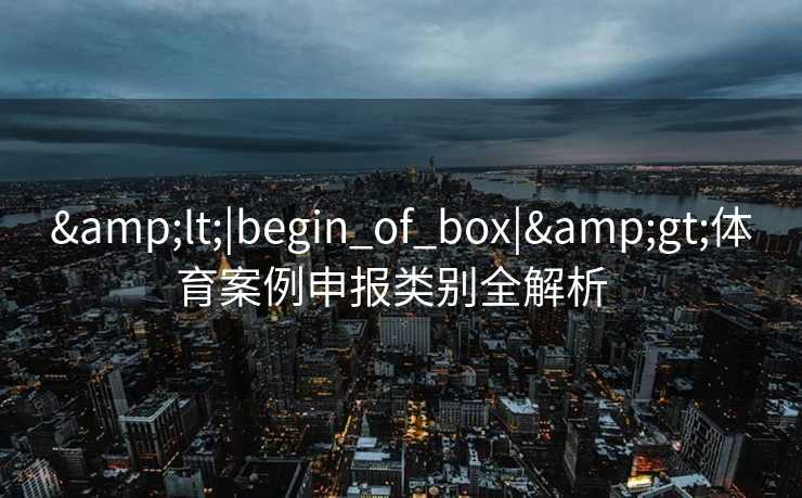 &lt;|begin_of_box|&gt;体育案例申报类别全解析  