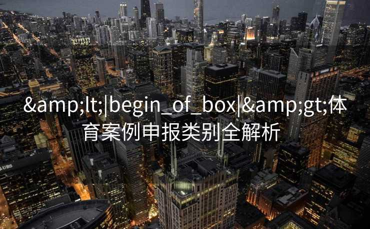 &lt;|begin_of_box|&gt;体育案例申报类别全解析  