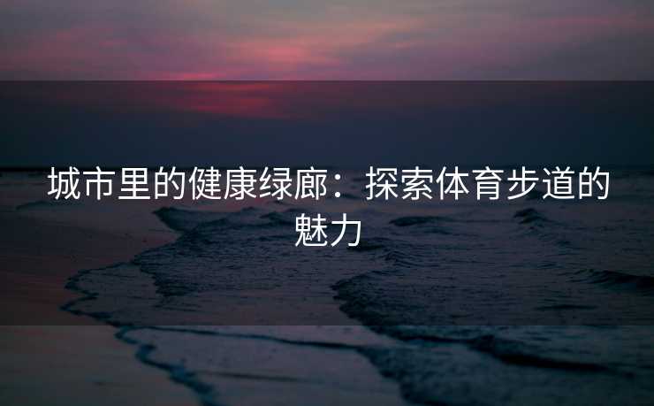 城市里的健康绿廊：探索体育步道的魅力