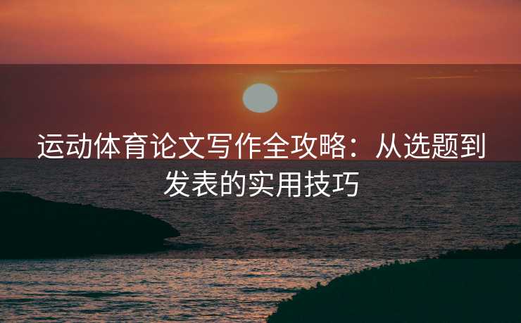 运动体育论文写作全攻略：从选题到发表的实用技巧