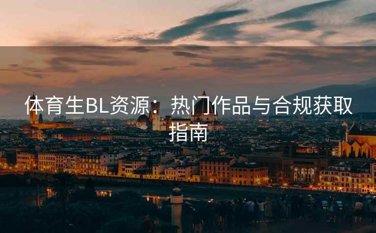体育生BL资源：热门作品与合规获取指南