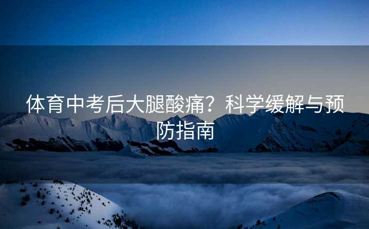 体育中考后大腿酸痛？科学缓解与预防指南