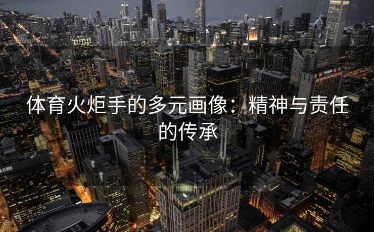 体育火炬手的多元画像：精神与责任的传承