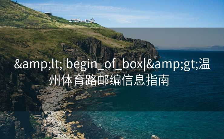 &lt;|begin_of_box|&gt;温州体育路邮编信息指南  
