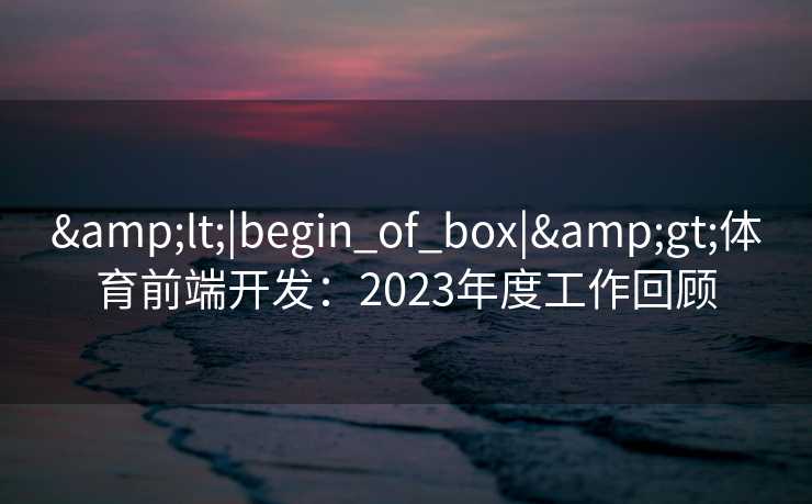 &lt;|begin_of_box|&gt;体育前端开发：2023年度工作回顾