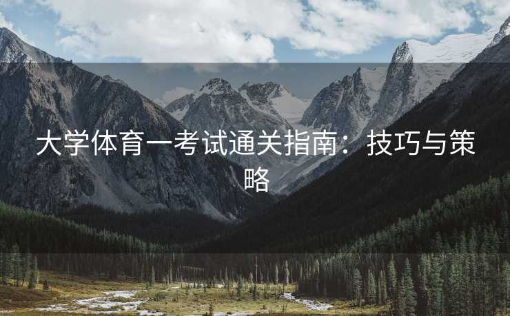 大学体育一考试通关指南：技巧与策略