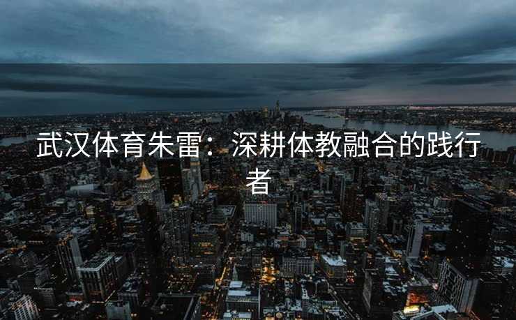 武汉体育朱雷：深耕体教融合的践行者