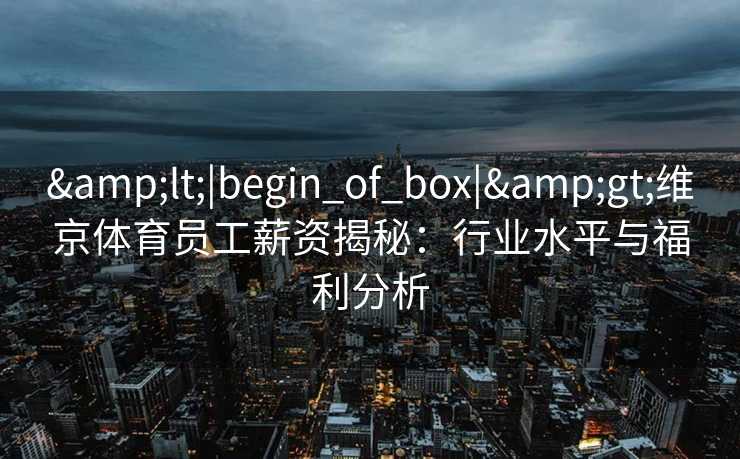 &lt;|begin_of_box|&gt;维京体育员工薪资揭秘：行业水平与福利分析