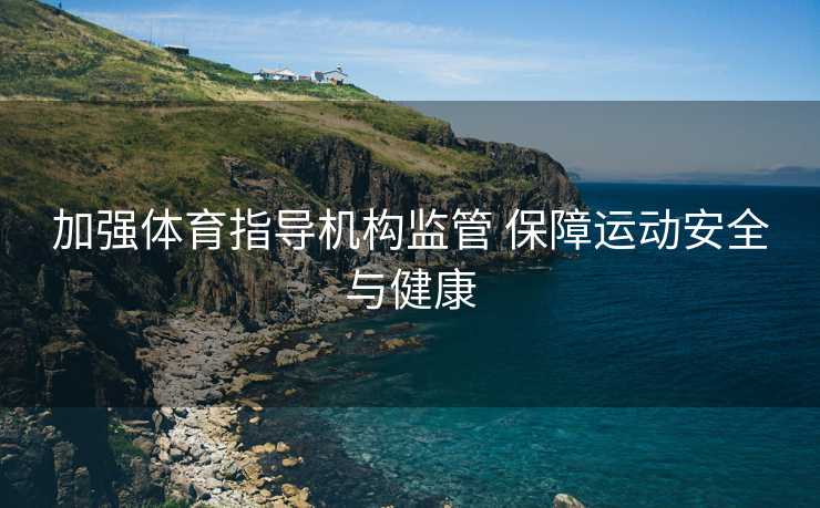 加强体育指导机构监管 保障运动安全与健康