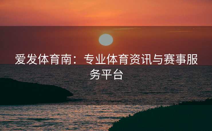 爱发体育南：专业体育资讯与赛事服务平台