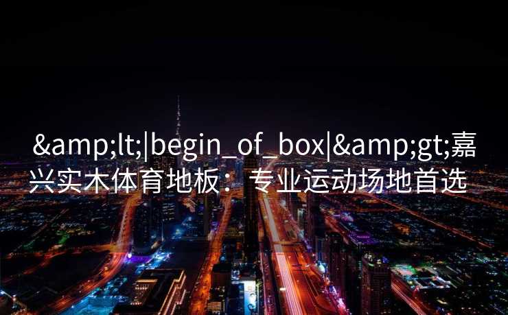 &lt;|begin_of_box|&gt;嘉兴实木体育地板：专业运动场地首选  