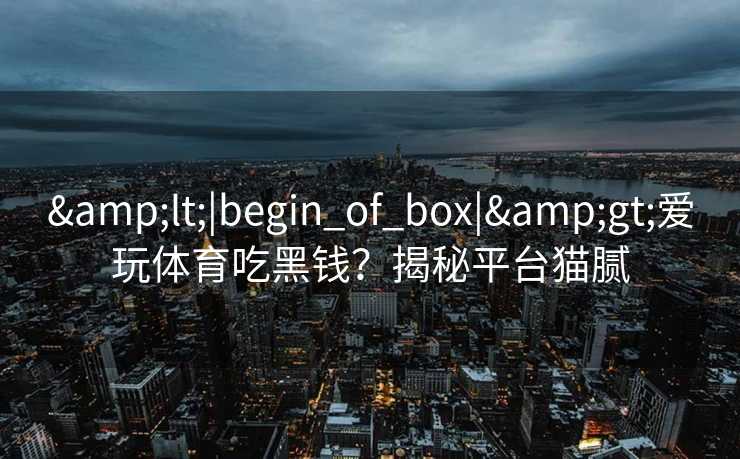 &lt;|begin_of_box|&gt;爱玩体育吃黑钱？揭秘平台猫腻