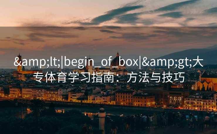 &lt;|begin_of_box|&gt;大专体育学习指南：方法与技巧
