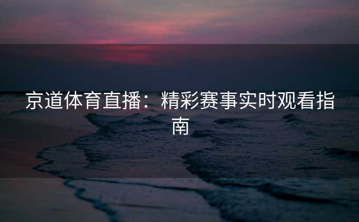 京道体育直播：精彩赛事实时观看指南