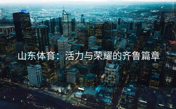 山东体育：活力与荣耀的齐鲁篇章
