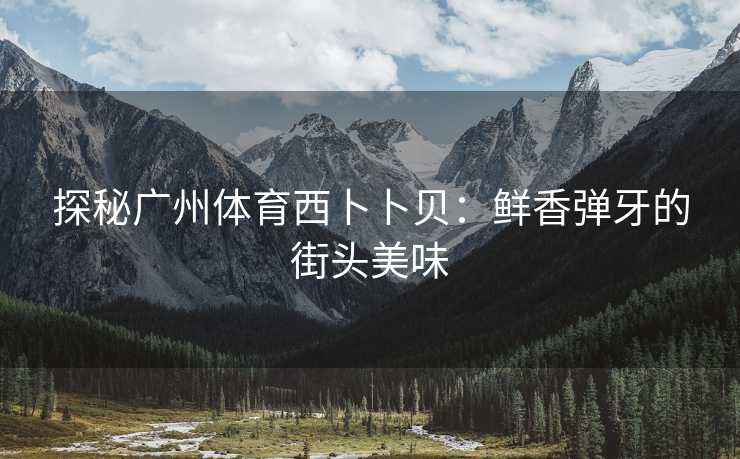 探秘广州体育西卜卜贝：鲜香弹牙的街头美味