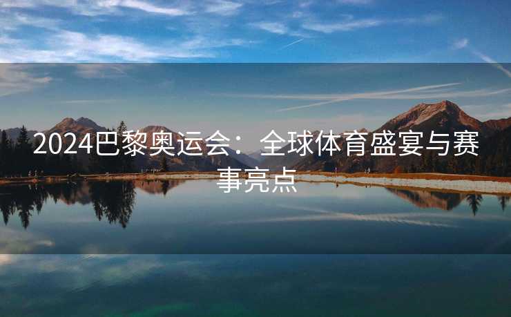 2024巴黎奥运会：全球体育盛宴与赛事亮点