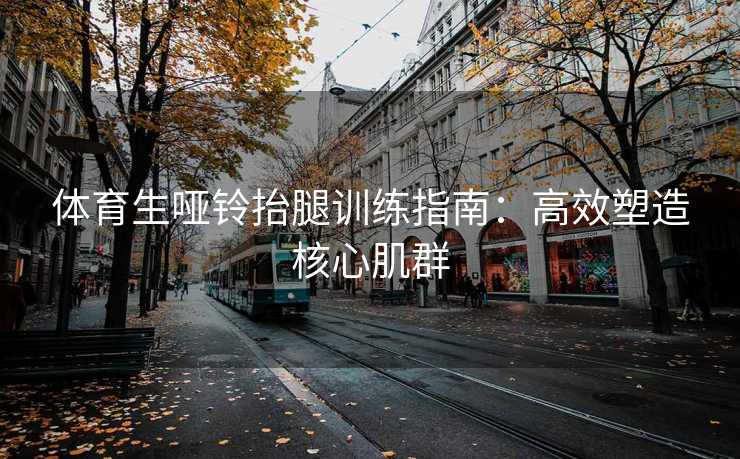 体育生哑铃抬腿训练指南：高效塑造核心肌群