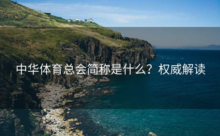 中华体育总会简称是什么？权威解读