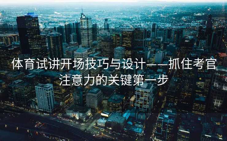 体育试讲开场技巧与设计——抓住考官注意力的关键第一步