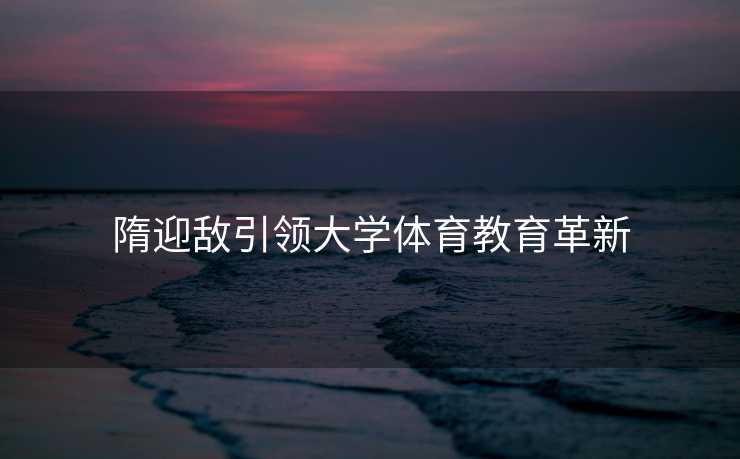 隋迎敌引领大学体育教育革新