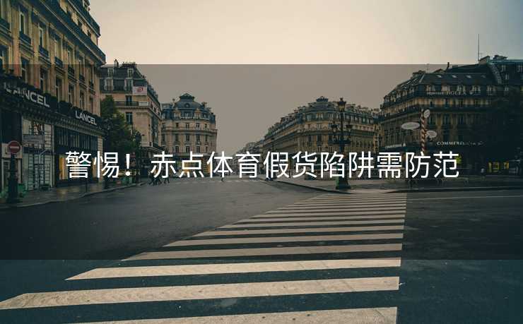 警惕！赤点体育假货陷阱需防范