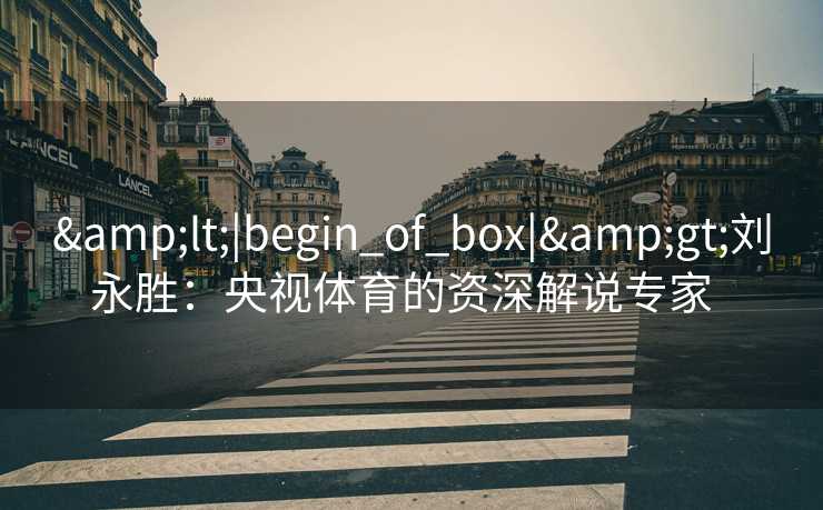 &lt;|begin_of_box|&gt;刘永胜：央视体育的资深解说专家  
